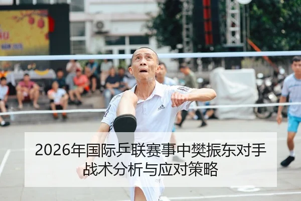 2026年国际乒联赛事中樊振东对手战术分析与应对策略