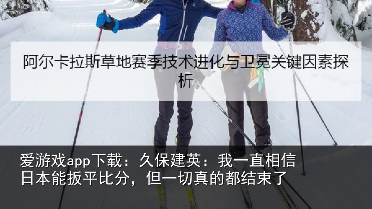 爱游戏app下载：久保建英：我一直相信日本能扳平比分，但一切真的都结束了