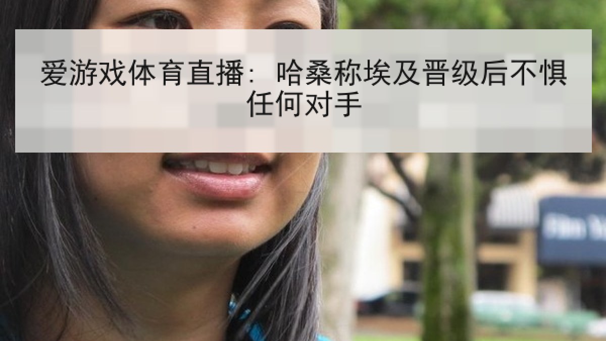 爱游戏体育直播: 哈桑称埃及晋级后不惧任何对手