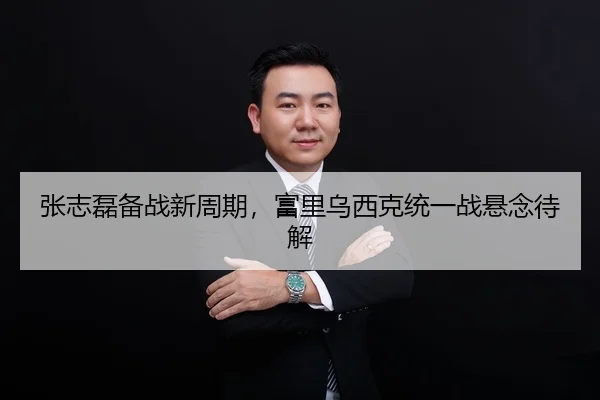 张志磊备战新周期，富里乌西克统一战悬念待解