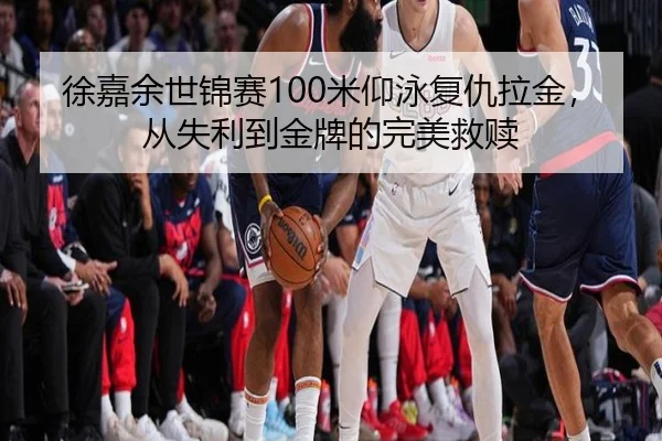 徐嘉余世锦赛100米仰泳复仇拉金，从失利到金牌的完美救赎