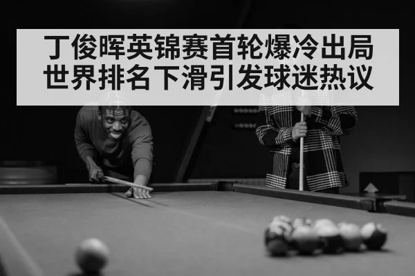 丁俊晖英锦赛首轮爆冷出局世界排名下滑引发球迷热议