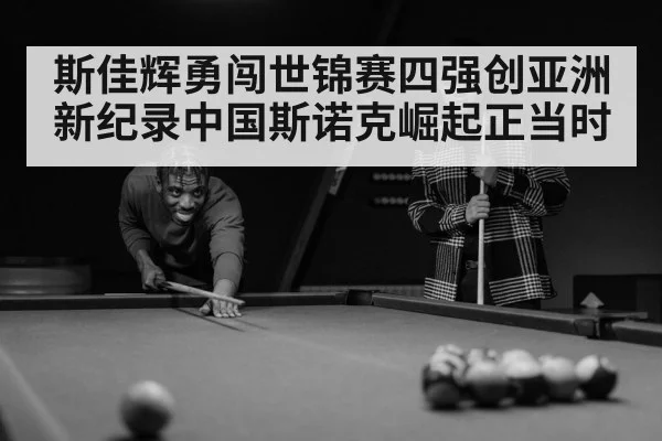 斯佳辉勇闯世锦赛四强创亚洲新纪录中国斯诺克崛起正当时