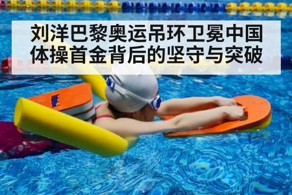 刘洋巴黎奥运吊环卫冕中国体操首金背后的坚守与突破