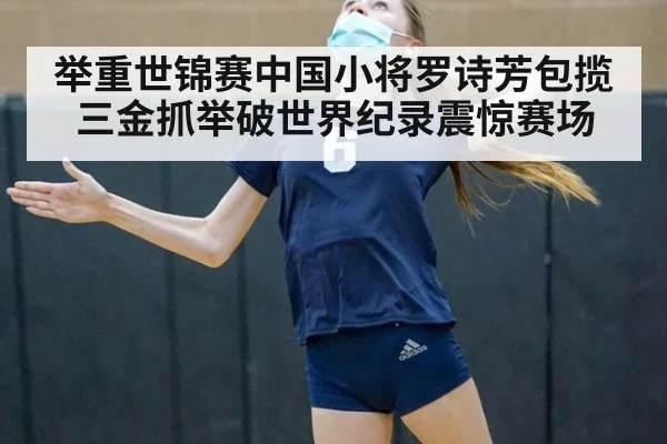 举重世锦赛中国小将罗诗芳包揽三金抓举破世界纪录震惊赛场